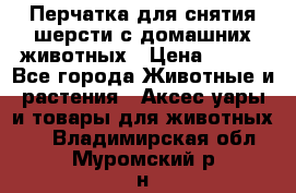 Перчатка для снятия шерсти с домашних животных › Цена ­ 100 - Все города Животные и растения » Аксесcуары и товары для животных   . Владимирская обл.,Муромский р-н